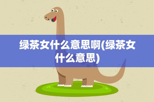 绿茶女什么意思啊(绿茶女什么意思)