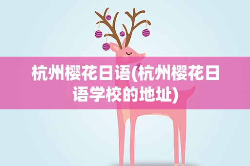 杭州樱花日语(杭州樱花日语学校的地址)