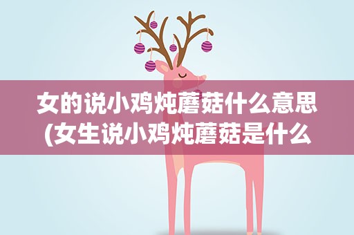 女的说小鸡炖蘑菇什么意思(女生说小鸡炖蘑菇是什么意思)