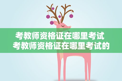 考教师资格证在哪里考试 考教师资格证在哪里考试的