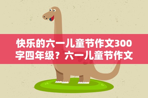 快乐的六一儿童节作文300字四年级？六一儿童节作文300字四年级