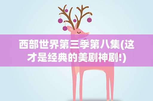 西部世界第三季第八集(这才是经典的美剧神剧!)