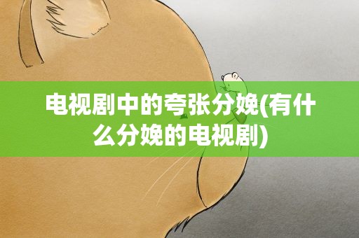 电视剧中的夸张分娩(有什么分娩的电视剧)