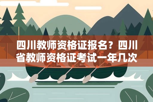 四川教师资格证报名？四川省教师资格证考试一年几次分别是什么时候报名