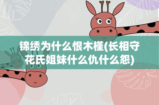 锦绣为什么恨木槿(长相守花氏姐妹什么仇什么怨)