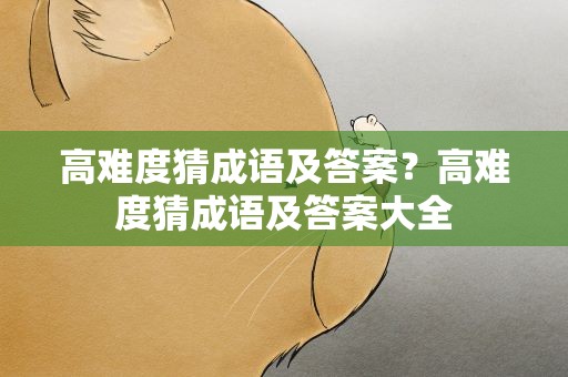 高难度猜成语及答案？高难度猜成语及答案大全