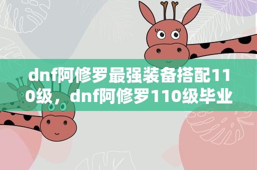 dnf阿修罗最强装备搭配110级，dnf阿修罗110级毕业装备搭配