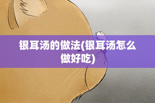 银耳汤的做法(银耳汤怎么做好吃)