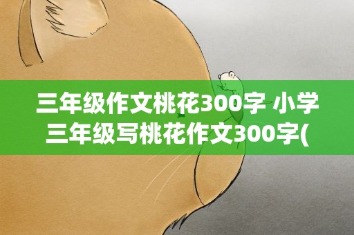 三年级作文桃花300字 小学三年级写桃花作文300字(精选6篇)