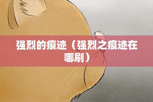 强烈的痕迹（强烈之痕迹在哪刷）