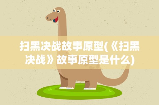 扫黑决战故事原型(《扫黑决战》故事原型是什么)