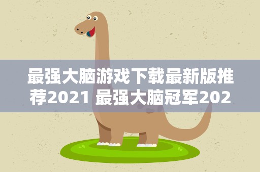 最强大脑游戏下载最新版推荐2021 最强大脑冠军2021是谁