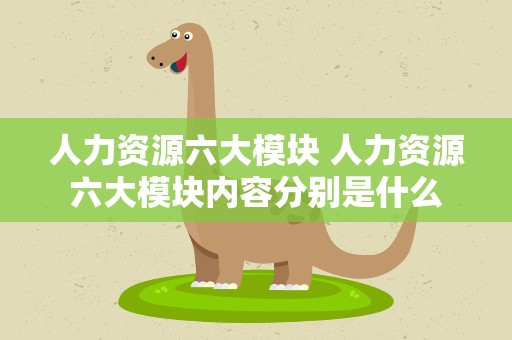 人力资源六大模块 人力资源六大模块内容分别是什么