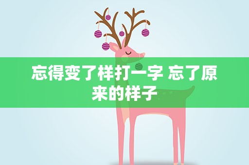 忘得变了样打一字 忘了原来的样子