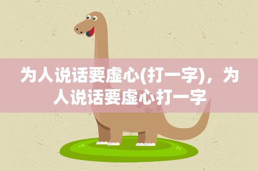为人说话要虚心(打一字)，为人说话要虚心打一字