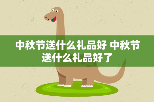 中秋节送什么礼品好 中秋节送什么礼品好了