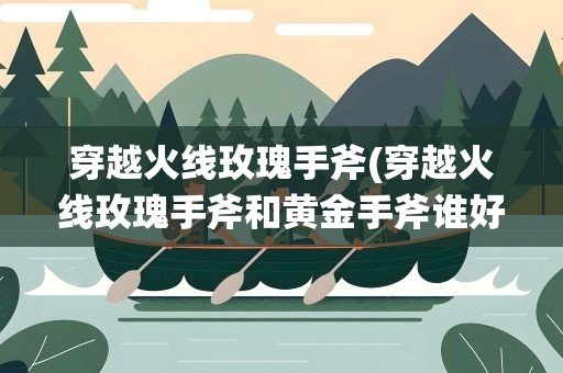 穿越火线玫瑰手斧(穿越火线玫瑰手斧和黄金手斧谁好)