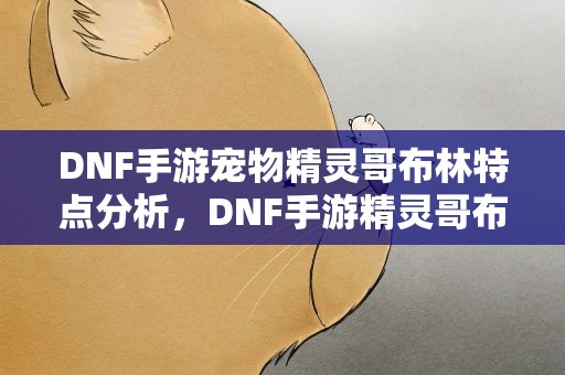 DNF手游宠物精灵哥布林特点分析，DNF手游精灵哥布林怎么样