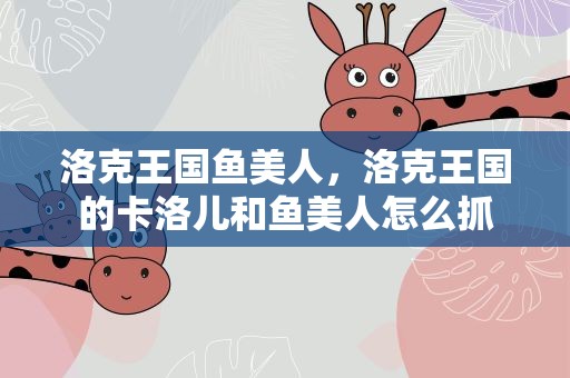 洛克王国鱼美人，洛克王国的卡洛儿和鱼美人怎么抓