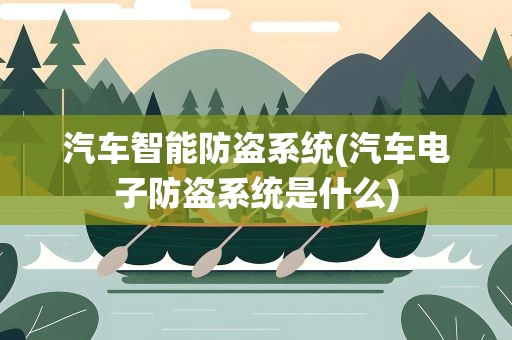 汽车智能防盗系统(汽车电子防盗系统是什么)