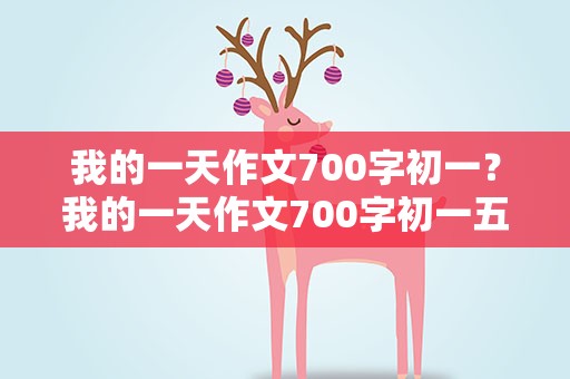 我的一天作文700字初一？我的一天作文700字初一五一