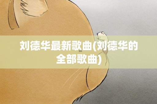 刘德华最新歌曲(刘德华的全部歌曲)