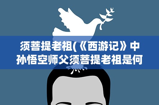 须菩提老祖(《西游记》中孙悟空师父须菩提老祖是何方神圣)