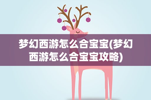 梦幻西游怎么合宝宝(梦幻西游怎么合宝宝攻略)