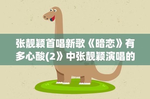 张靓颖首唱新歌《暗恋》有多心酸(2》中张靓颖演唱的哪首歌最让人泪目为什么)