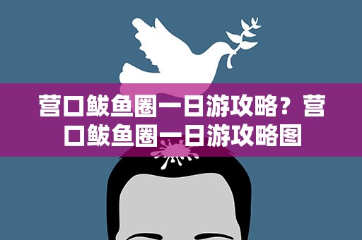 营口鲅鱼圈一日游攻略？营口鲅鱼圈一日游攻略图