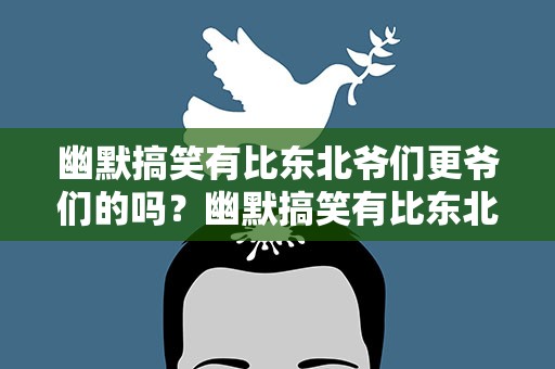 幽默搞笑有比东北爷们更爷们的吗？幽默搞笑有比东北爷们更爷们的吗视频