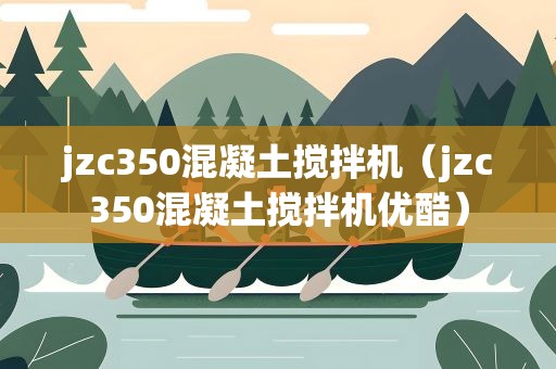 jzc350混凝土搅拌机（jzc350混凝土搅拌机优酷）