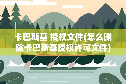卡巴斯基 授权文件(怎么删除卡巴斯基授权许可文件)