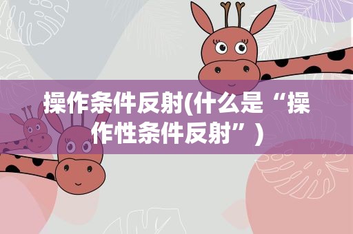 操作条件反射(什么是“操作性条件反射”)