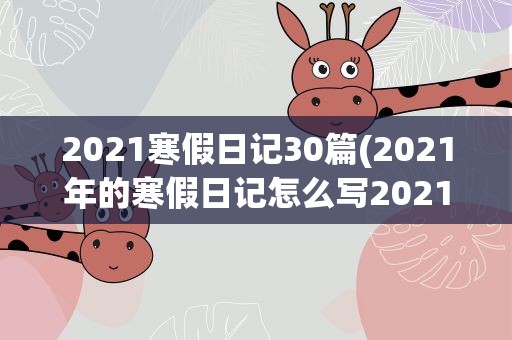 2021寒假日记30篇(2021年的寒假日记怎么写2021年的寒假日记怎么写的)