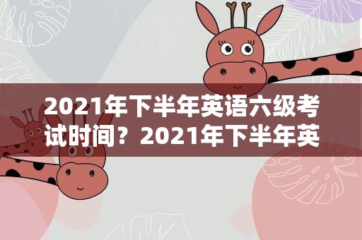 2021年下半年英语六级考试时间？2021年下半年英语六级考试时间表