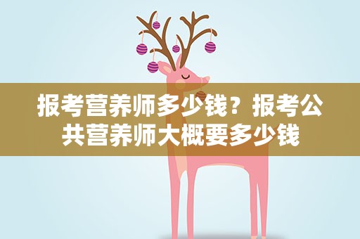 报考营养师多少钱？报考公共营养师大概要多少钱