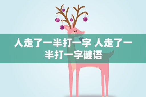 人走了一半打一字 人走了一半打一字谜语