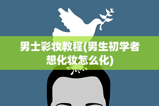 男士彩妆教程(男生初学者想化妆怎么化)