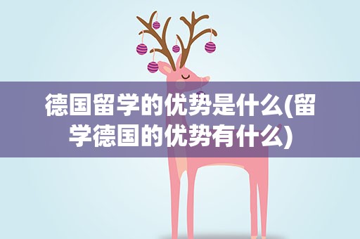 德国留学的优势是什么(留学德国的优势有什么)