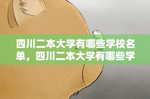 四川二本大学有哪些学校名单，四川二本大学有哪些学校名单文科