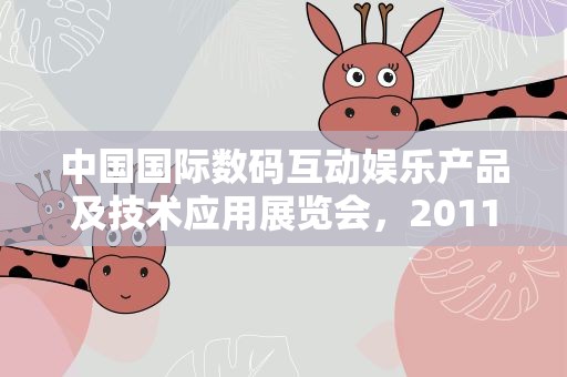 中国国际数码互动娱乐产品及技术应用展览会，2011年中国国际数码互动娱乐展览会有哪些地方举行