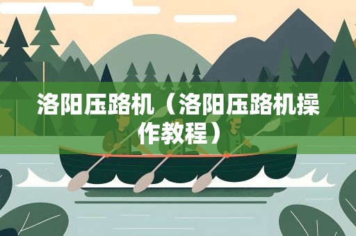 洛阳压路机（洛阳压路机操作教程）