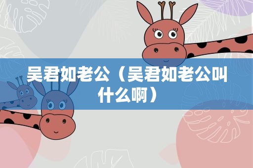 吴君如老公（吴君如老公叫什么啊）