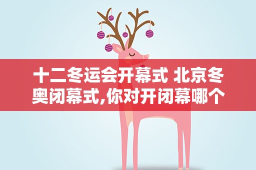 十二冬运会开幕式 北京冬奥闭幕式,你对开闭幕哪个环节最满意