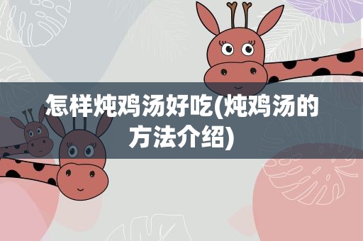 怎样炖鸡汤好吃(炖鸡汤的方法介绍)