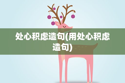 处心积虑造句(用处心积虑造句)