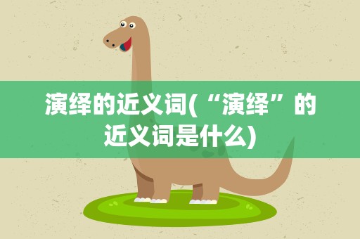 演绎的近义词(“演绎”的近义词是什么)