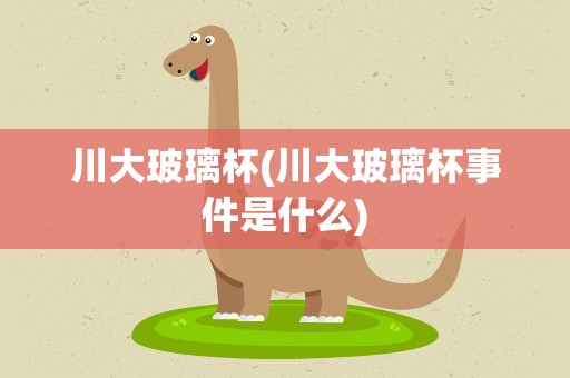 川大玻璃杯(川大玻璃杯事件是什么)