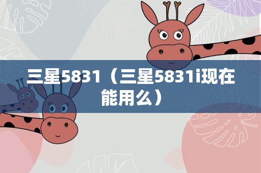 三星5831（三星5831i现在能用么）